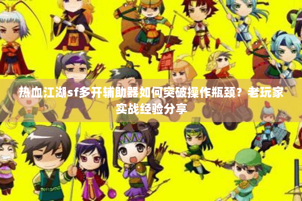 热血江湖sf多开辅助器如何突破操作瓶颈？老玩家实战经验分享