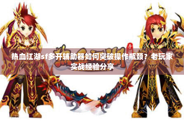 热血江湖sf多开辅助器如何突破操作瓶颈？老玩家实战经验分享