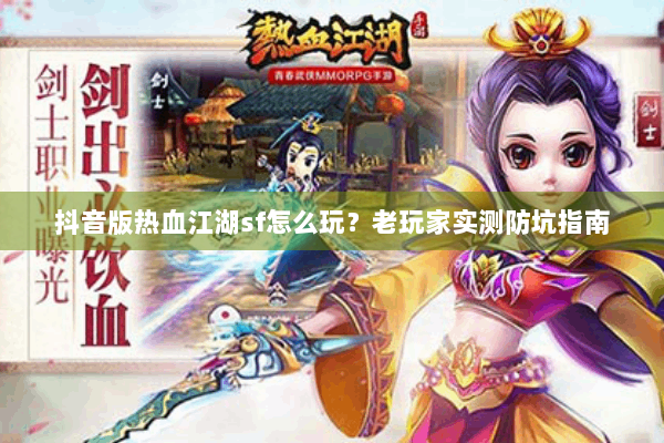 抖音版热血江湖sf怎么玩？老玩家实测防坑指南