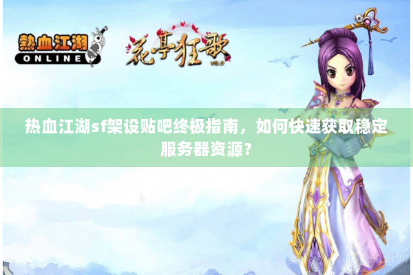 热血江湖sf架设贴吧终极指南，如何快速获取稳定服务器资源？