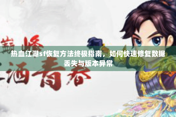 热血江湖sf恢复方法终极指南,如何快速修复数据丢失与版本异常 热血江湖sf恢复方法终极指南,如何快速修复数据丢失与版本异常