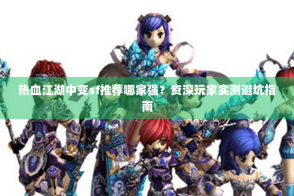 热血江湖中变sf推荐哪家强？资深玩家实测避坑指南