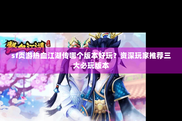 sf页游热血江湖传哪个版本好玩?资深玩家推荐三大必玩版本 sf页游热血江湖传哪个版本好玩?资深玩家推荐三大必玩版本