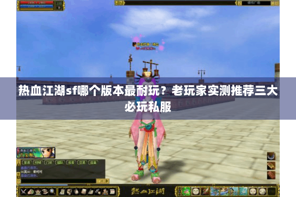 热血江湖sf哪个版本最耐玩?老玩家实测推荐三大必玩私服 热血江湖sf哪个版本最耐玩?老玩家实测推荐三大必玩私服
