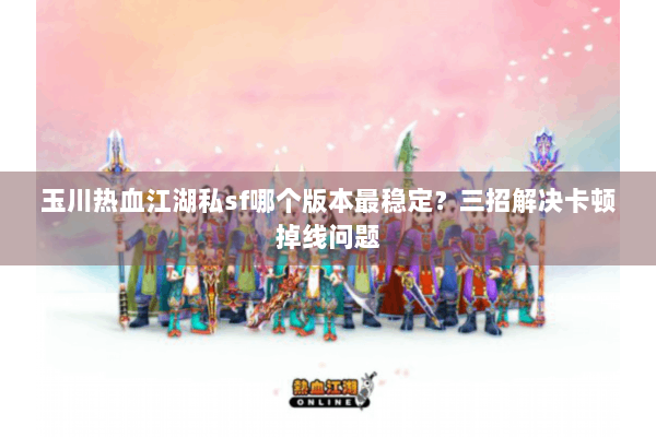 玉川热血江湖私sf哪个版本最稳定?三招解决卡顿掉线问题 玉川热血江湖私sf哪个版本最稳定?三招解决卡顿掉线问题