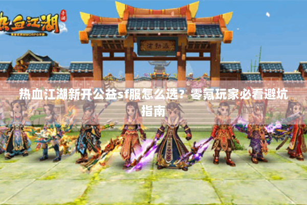 热血江湖新开公益sf服怎么选?零氪玩家必看避坑指南 热血江湖新开公益sf服怎么选?零氪玩家必看避坑指南