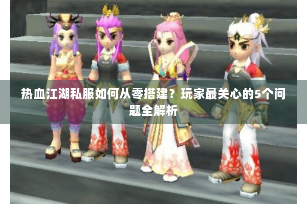 热血江湖私服如何从零搭建？玩家最关心的5个问题全解析