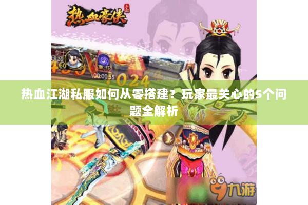 热血江湖私服如何从零搭建？玩家最关心的5个问题全解析