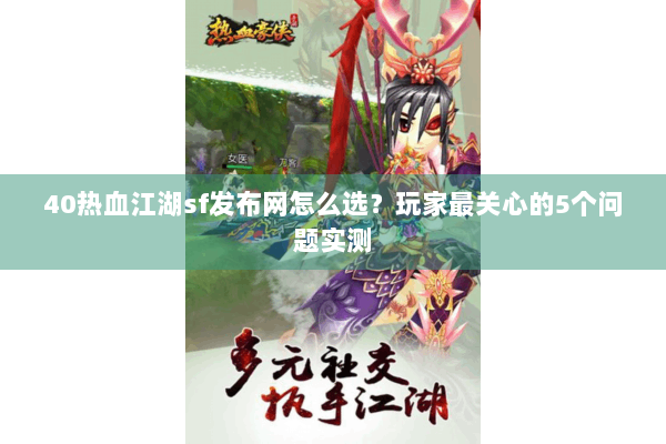 40热血江湖sf发布网怎么选？玩家最关心的5个问题实测