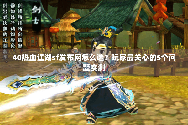 40热血江湖sf发布网怎么选?玩家最关心的5个问题实测 40热血江湖sf发布网怎么选?玩家最关心的5个问题实测