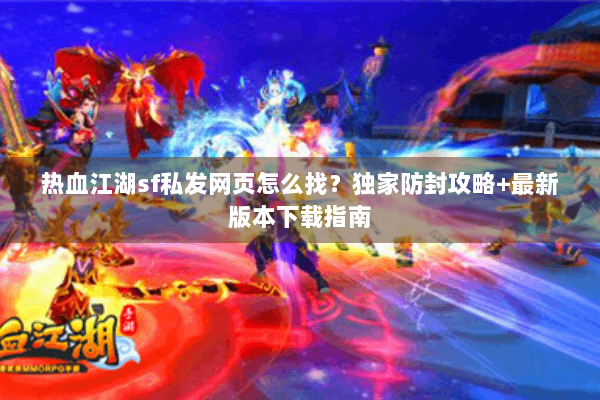 热血江湖sf私发网页怎么找?独家防封攻略+最新版本下载指南 热血江湖sf私发网页怎么找?独家防封攻略+最新版本下载指南