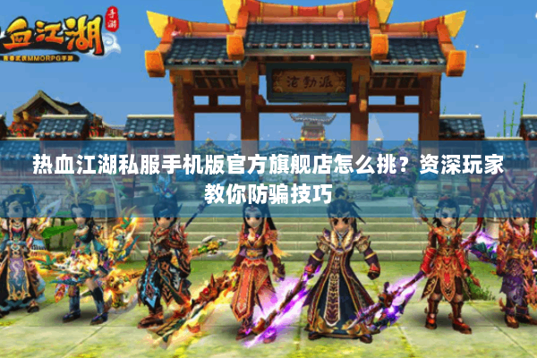 热血江湖私服手机版官方旗舰店怎么挑？资深玩家教你防骗技巧