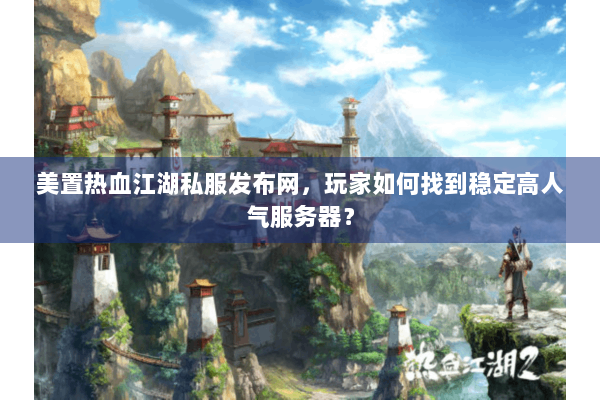 美置热血江湖私服发布网，玩家如何找到稳定高人气服务器？