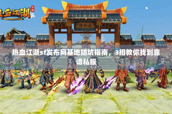 热血江湖sf发布网基地防坑指南，3招教你找到靠谱私服