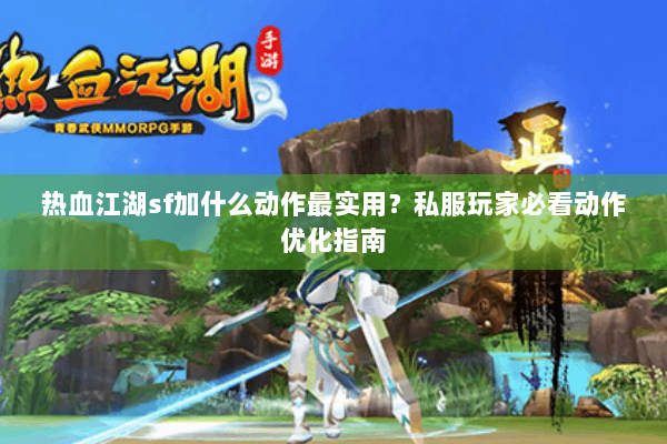 热血江湖sf加什么动作最实用?私服玩家必看动作优化指南 热血江湖sf加什么动作最实用?私服玩家必看动作优化指南