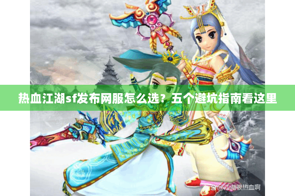 热血江湖sf发布网服怎么选?五个避坑指南看这里 热血江湖sf发布网服怎么选?五个避坑指南看这里