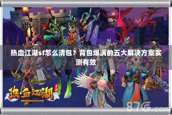 热血江湖sf怎么清包？背包爆满的五大解决方案实测有效