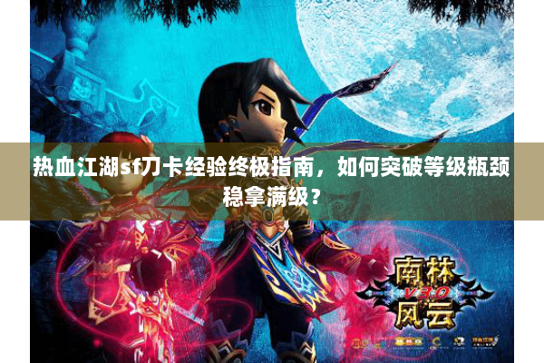 热血江湖sf刀卡经验终极指南,如何突破等级瓶颈稳拿满级? 热血江湖sf刀卡经验终极指南,如何突破等级瓶颈稳拿满级?