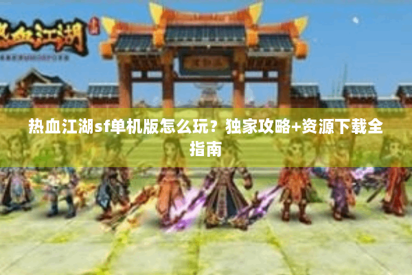 热血江湖sf单机版怎么玩？独家攻略+资源下载全指南