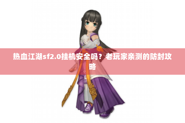 热血江湖sf2.0挂机安全吗?老玩家亲测的防封攻略 热血江湖sf2.0挂机安全吗?老玩家亲测的防封攻略