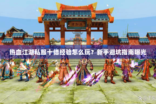 热血江湖私服十倍经验怎么玩？新手避坑指南曝光