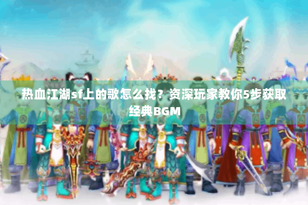 热血江湖sf上的歌怎么找？资深玩家教你5步获取经典BGM