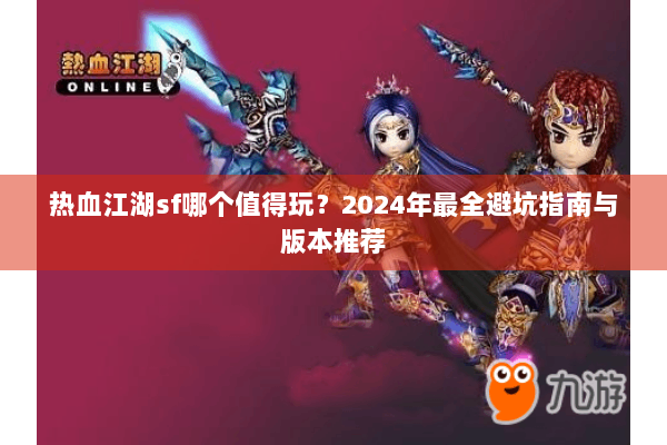 热血江湖sf哪个值得玩?2024年最全避坑指南与版本推荐 热血江湖sf哪个值得玩?2024年最全避坑指南与版本推荐