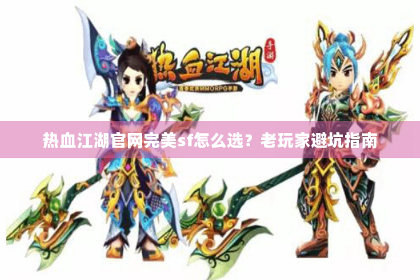 热血江湖官网完美sf怎么选?老玩家避坑指南 热血江湖官网完美sf怎么选?老玩家避坑指南