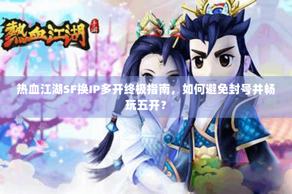 热血江湖SF换IP多开终极指南，如何避免封号并畅玩五开？