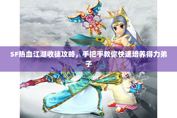 SF热血江湖收徒攻略，手把手教你快速培养得力弟子