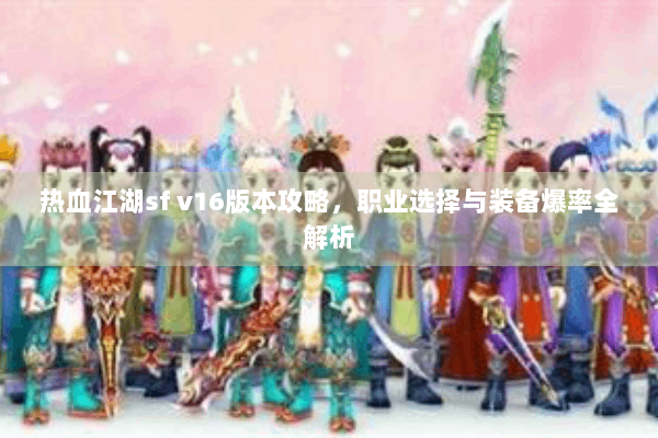 热血江湖sf v16版本攻略,职业选择与装备爆率全解析 热血江湖sf v16版本攻略,职业选择与装备爆率全解析