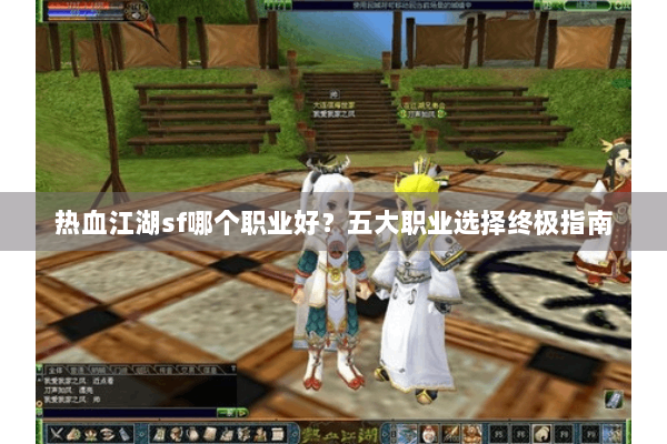 热血江湖sf哪个职业好?五大职业选择终极指南 热血江湖sf哪个职业好?五大职业选择终极指南