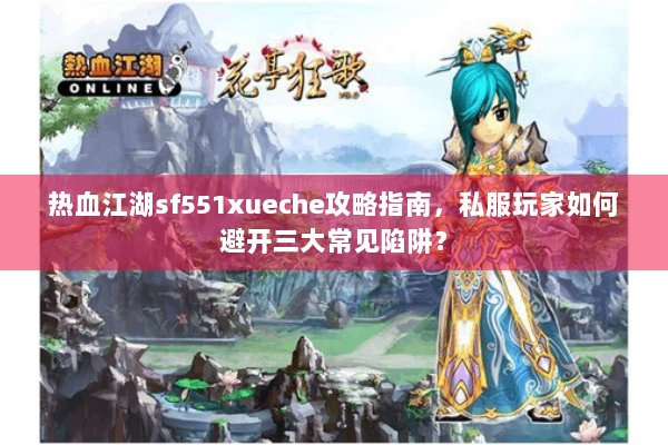 热血江湖sf551xueche攻略指南,私服玩家如何避开三大常见陷阱? 热血江湖sf551xueche攻略指南,私服玩家如何避开三大常见陷阱?