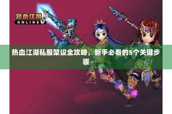 热血江湖私服架设全攻略,新手必看的5个关键步骤 热血江湖私服架设全攻略,新手必看的5个关键步骤