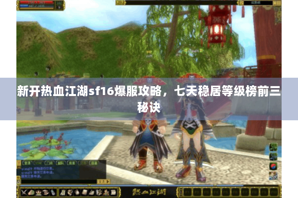 新开热血江湖sf16爆服攻略，七天稳居等级榜前三秘诀