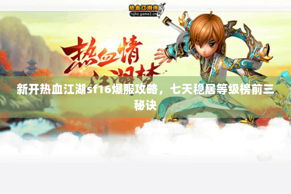 新开热血江湖sf16爆服攻略，七天稳居等级榜前三秘诀