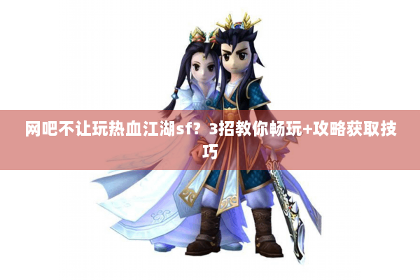 网吧不让玩热血江湖sf?3招教你畅玩+攻略获取技巧 网吧不让玩热血江湖sf?3招教你畅玩+攻略获取技巧