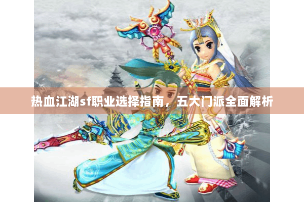 热血江湖sf职业选择指南，五大门派全面解析