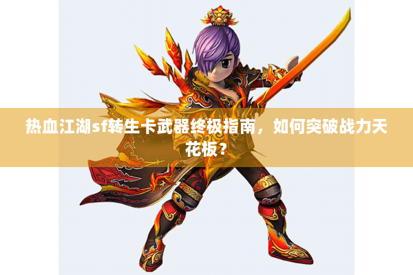 热血江湖sf转生卡武器终极指南，如何突破战力天花板？