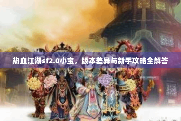 热血江湖sf2.0小宝，版本差异与新手攻略全解答