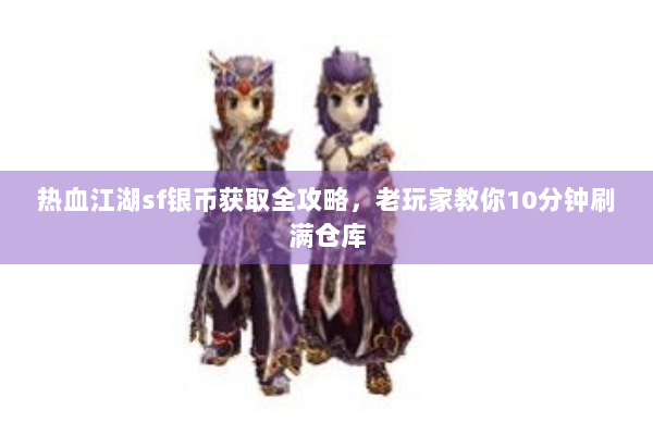 热血江湖sf银币获取全攻略,老玩家教你10分钟刷满仓库 热血江湖sf银币获取全攻略,老玩家教你10分钟刷满仓库