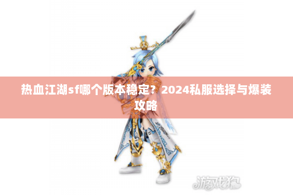 热血江湖sf哪个版本稳定？2024私服选择与爆装攻略