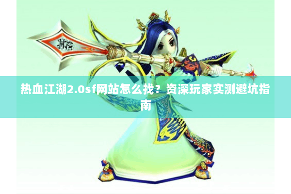 热血江湖2.0sf网站怎么找？资深玩家实测避坑指南