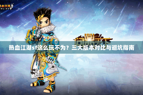 热血江湖sf这么玩不为?三大版本对比与避坑指南 热血江湖sf这么玩不为?三大版本对比与避坑指南