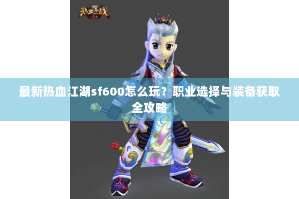 最新热血江湖sf600怎么玩?职业选择与装备获取全攻略 最新热血江湖sf600怎么玩?职业选择与装备获取全攻略