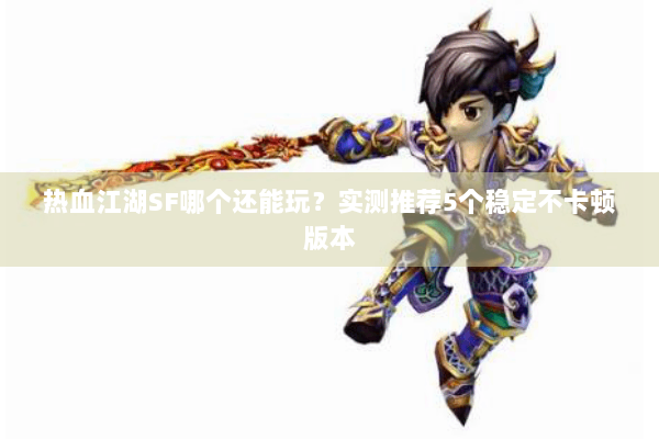 热血江湖SF哪个还能玩?实测推荐5个稳定不卡顿版本 热血江湖SF哪个还能玩?实测推荐5个稳定不卡顿版本