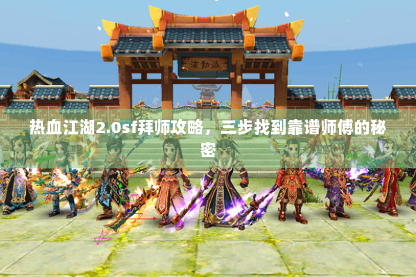热血江湖2.0sf拜师攻略,三步找到靠谱师傅的秘密 热血江湖2.0sf拜师攻略,三步找到靠谱师傅的秘密