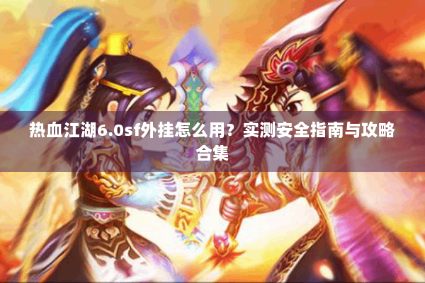 热血江湖6.0sf外挂怎么用?实测安全指南与攻略合集 热血江湖6.0sf外挂怎么用?实测安全指南与攻略合集