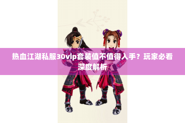 热血江湖私服30vip套装值不值得入手?玩家必看深度解析 热血江湖私服30vip套装值不值得入手?玩家必看深度解析