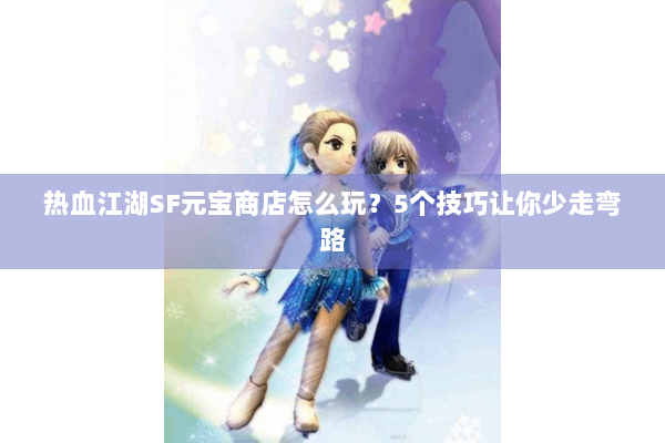 热血江湖SF元宝商店怎么玩？5个技巧让你少走弯路